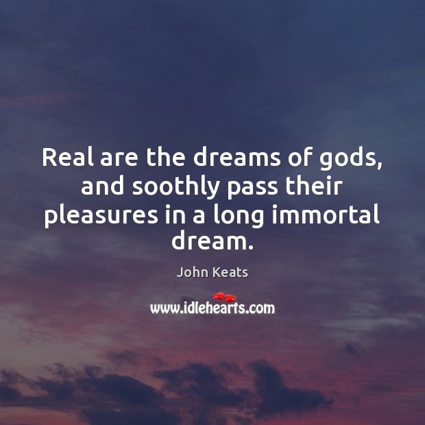 Real are the dreams of Gods, and soothly pass their pleasures in a long immortal dream. John Keats Picture Quote