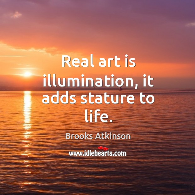 Real art is illumination, it adds stature to life. Image