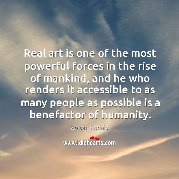 Real art is one of the most powerful forces in the rise of mankind, and he who renders it Zoltan Kodaly Picture Quote