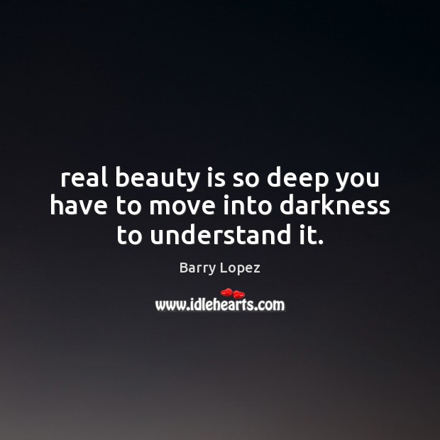Real beauty is so deep you have to move into darkness to understand it. Barry Lopez Picture Quote
