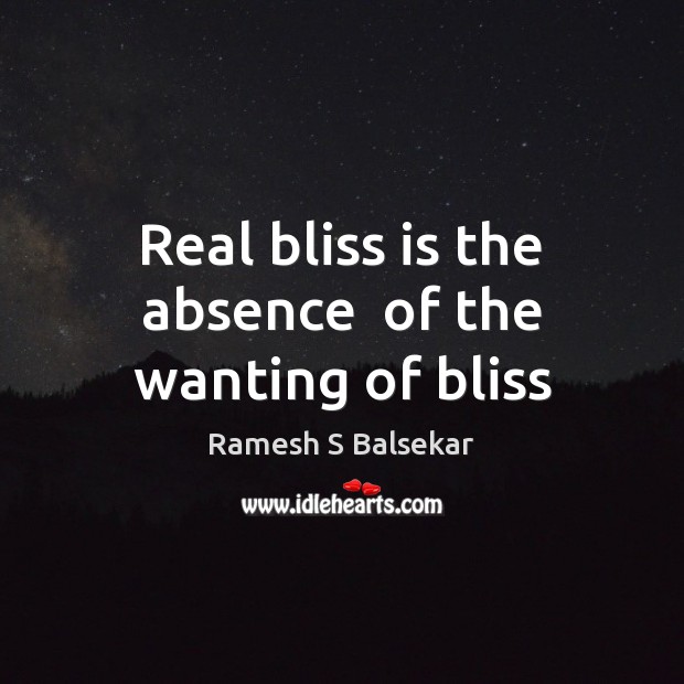 Real bliss is the absence  of the wanting of bliss Ramesh S Balsekar Picture Quote