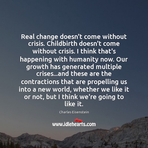 Real change doesn’t come without crisis. Childbirth doesn’t come without crisis. I Charles Eisenstein Picture Quote