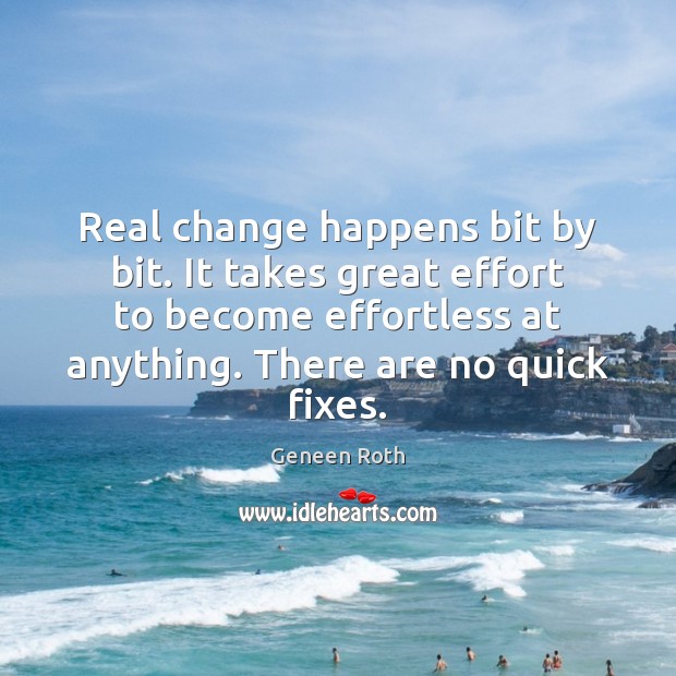 Real change happens bit by bit. It takes great effort to become Effort Quotes Image