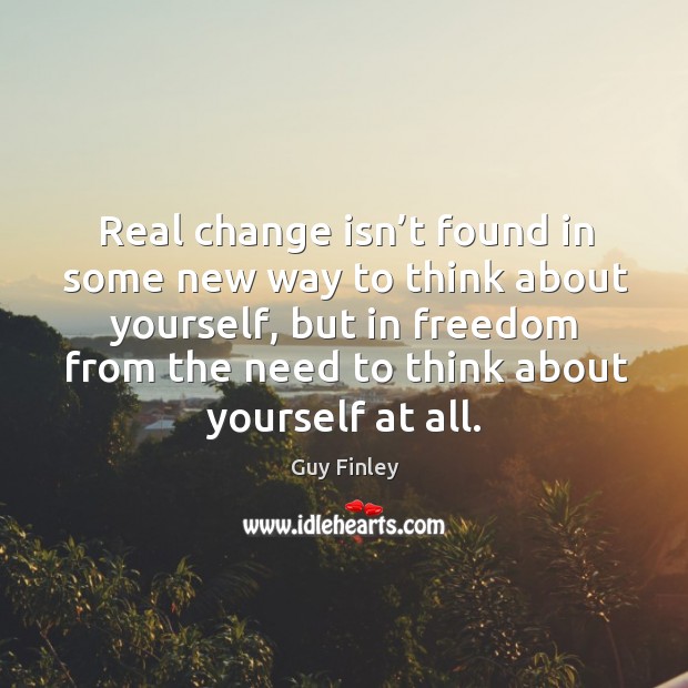 Real change isn’t found in some new way to think about yourself, but in freedom Guy Finley Picture Quote