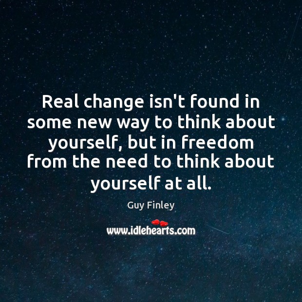 Real change isn’t found in some new way to think about yourself, 