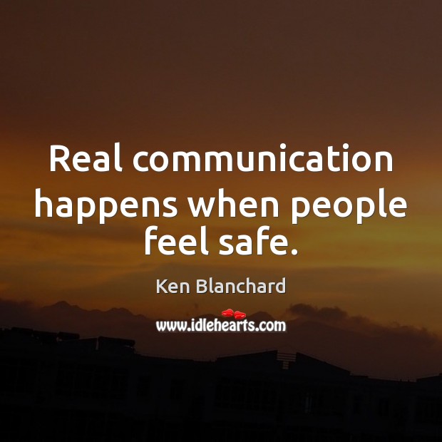 Real communication happens when people feel safe. Ken Blanchard Picture Quote