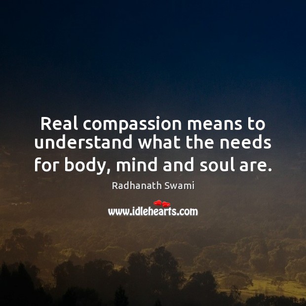 Real compassion means to understand what the needs for body, mind and soul are. Radhanath Swami Picture Quote