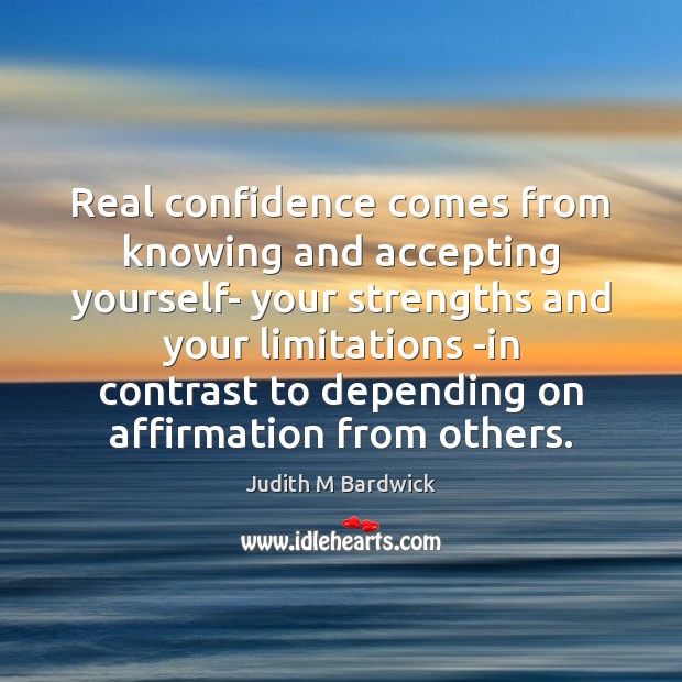 Real confidence comes from knowing and accepting yourself- your strengths and your Judith M Bardwick Picture Quote