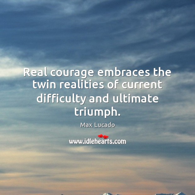 Real courage embraces the twin realities of current difficulty and ultimate triumph. 
