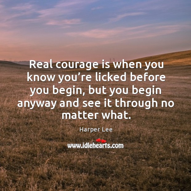 Real courage is when you know you’re licked before you begin, but you begin anyway and see it through no matter what. Harper Lee Picture Quote