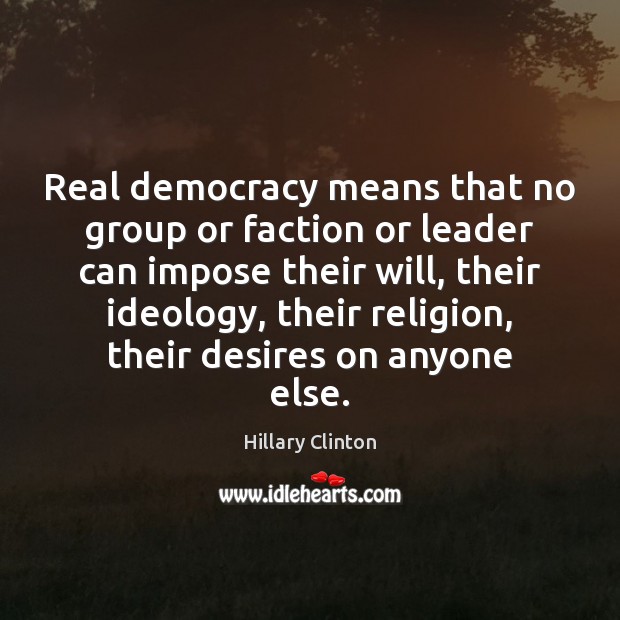 Real democracy means that no group or faction or leader can impose 