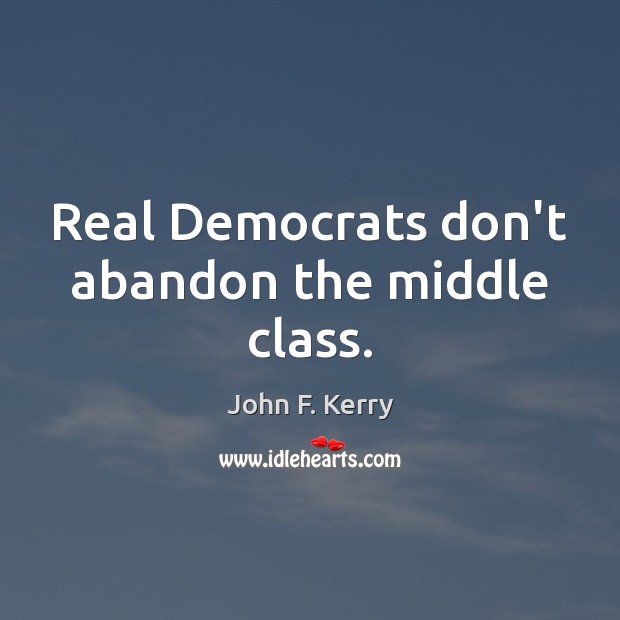 Real Democrats don’t abandon the middle class. John F. Kerry Picture Quote