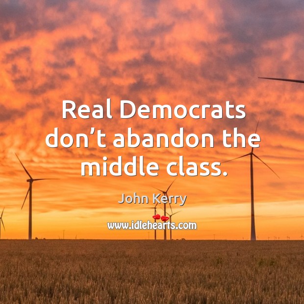 Real democrats don’t abandon the middle class. John Kerry Picture Quote
