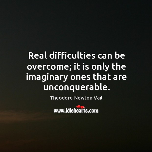 Real difficulties can be overcome; it is only the imaginary ones that are unconquerable. Theodore Newton Vail Picture Quote