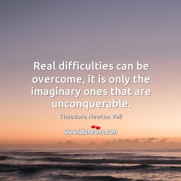 Real difficulties can be overcome, it is only the imaginary ones that are unconquerable. Theodore Newton Vail Picture Quote