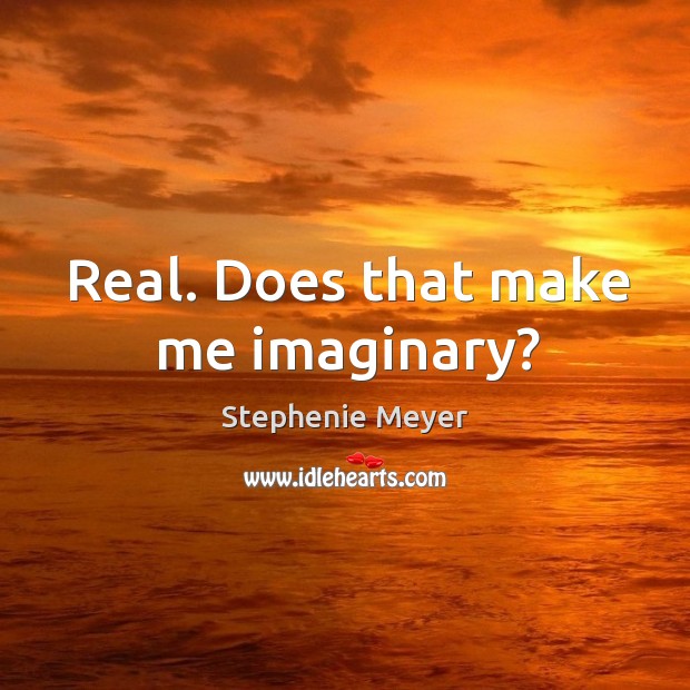 Real. Does that make me imaginary? Stephenie Meyer Picture Quote
