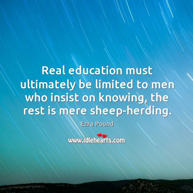 Real education must ultimately be limited to men who insist on knowing, the rest is mere sheep-herding. Ezra Pound Picture Quote