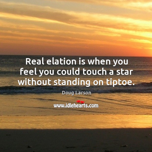 Real elation is when you feel you could touch a star without standing on tiptoe. Doug Larson Picture Quote