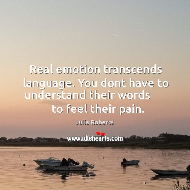 Real emotion transcends language. You dont have to understand their words         to Julia Roberts Picture Quote