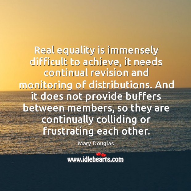 Real equality is immensely difficult to achieve, it needs continual revision and Mary Douglas Picture Quote