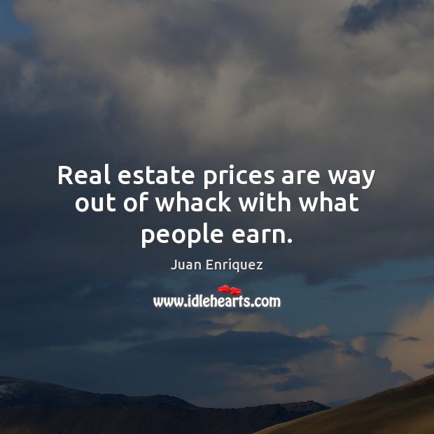 Real estate prices are way out of whack with what people earn. Juan Enriquez Picture Quote
