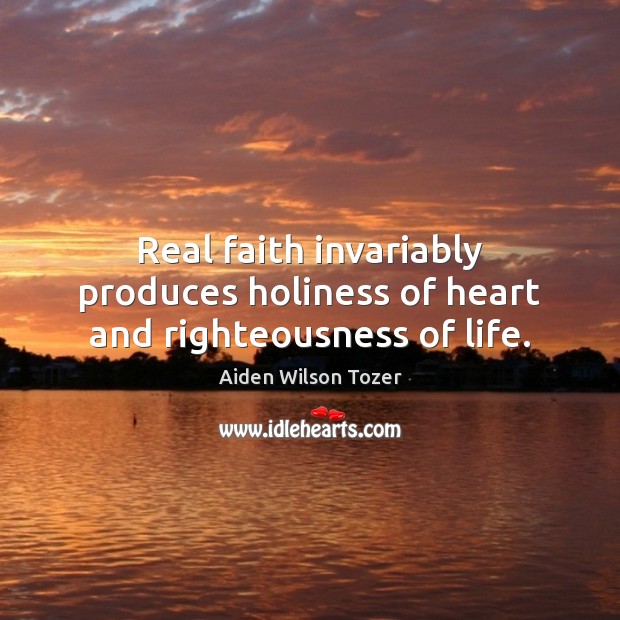 Real faith invariably produces holiness of heart and righteousness of life. Aiden Wilson Tozer Picture Quote