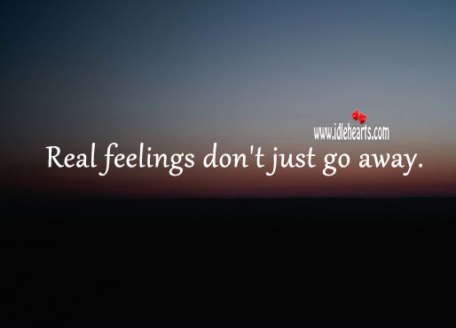 Real feelings don’t just go away. 