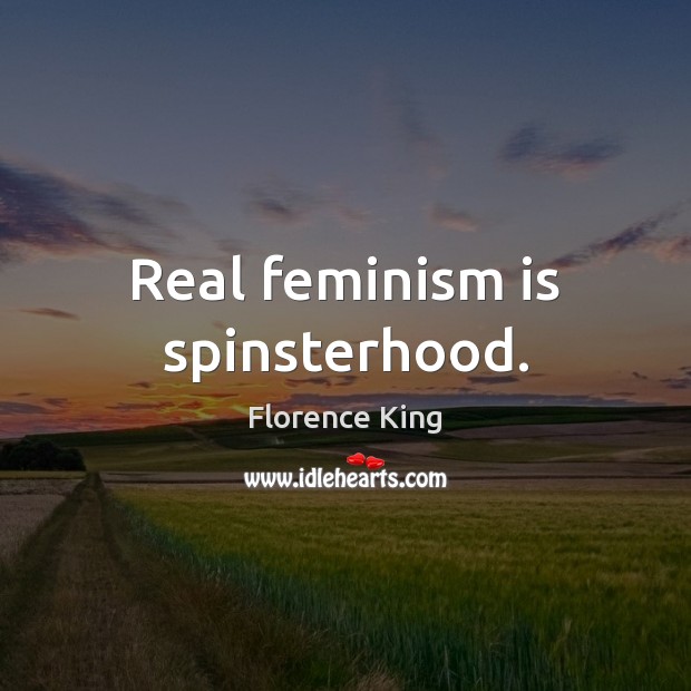 Real feminism is spinsterhood. Florence King Picture Quote