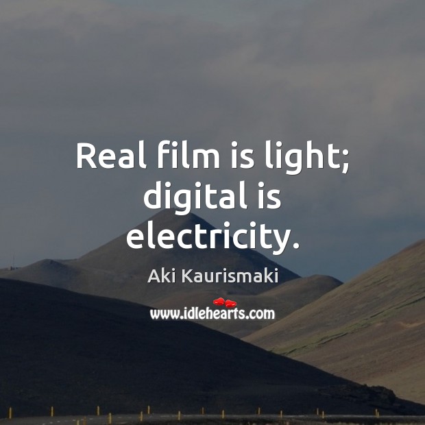Real film is light; digital is electricity. Image