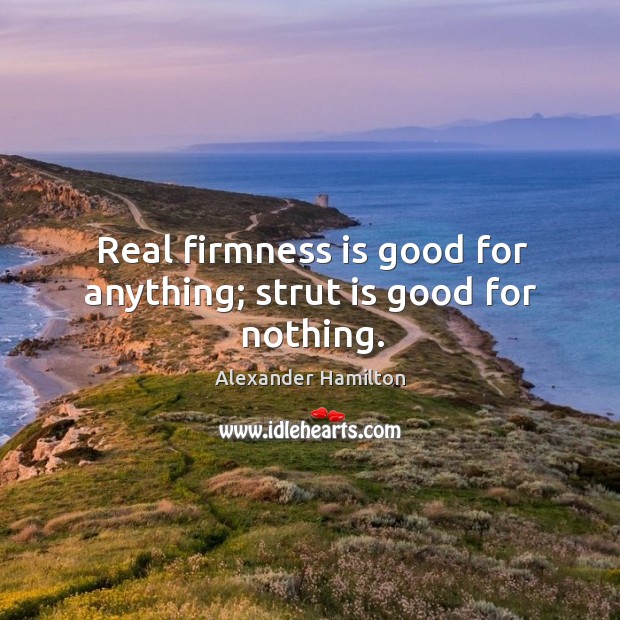 Real firmness is good for anything; strut is good for nothing. Alexander Hamilton Picture Quote