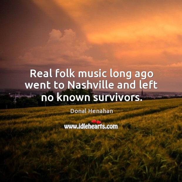 Real folk music long ago went to nashville and left no known survivors. Donal Henahan Picture Quote