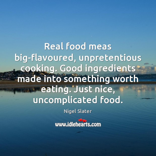 Real food meas big-flavoured, unpretentious cooking. Good ingredients made into something worth Nigel Slater Picture Quote