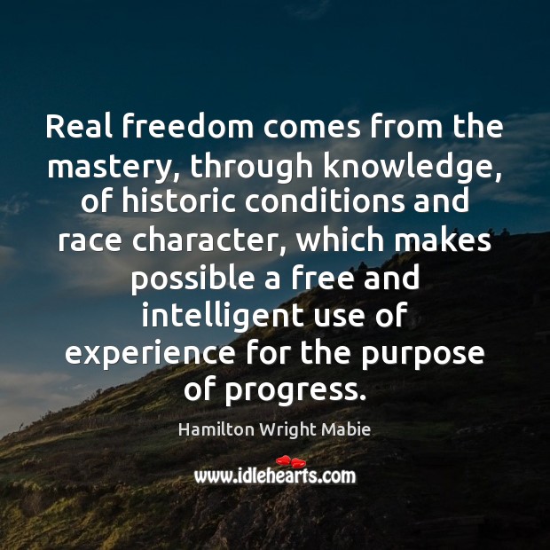 Real freedom comes from the mastery, through knowledge, of historic conditions and Hamilton Wright Mabie Picture Quote