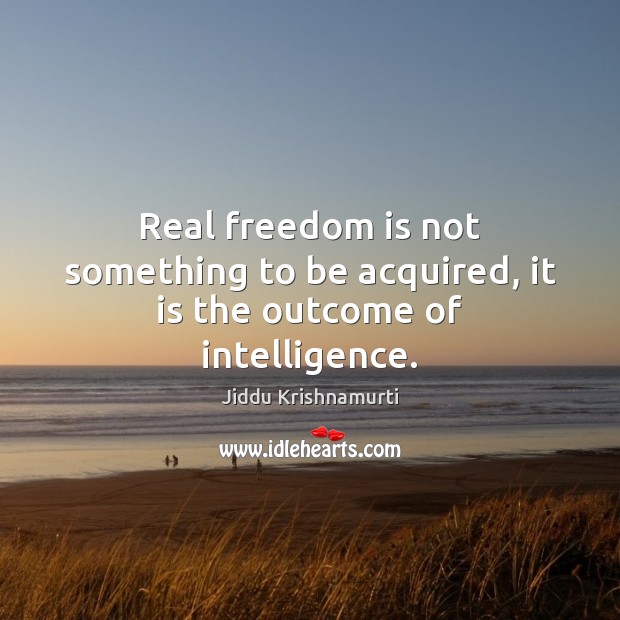 Real freedom is not something to be acquired, it is the outcome of intelligence. Jiddu Krishnamurti Picture Quote