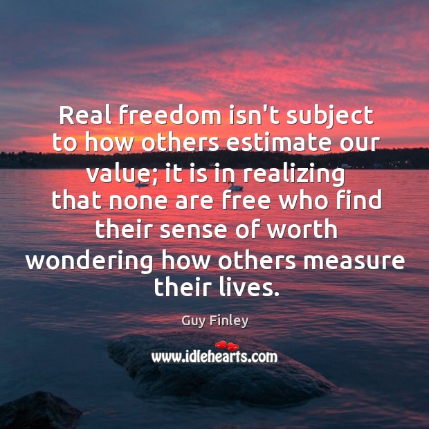 Real freedom isn’t subject to how others estimate our value; it is Guy Finley Picture Quote