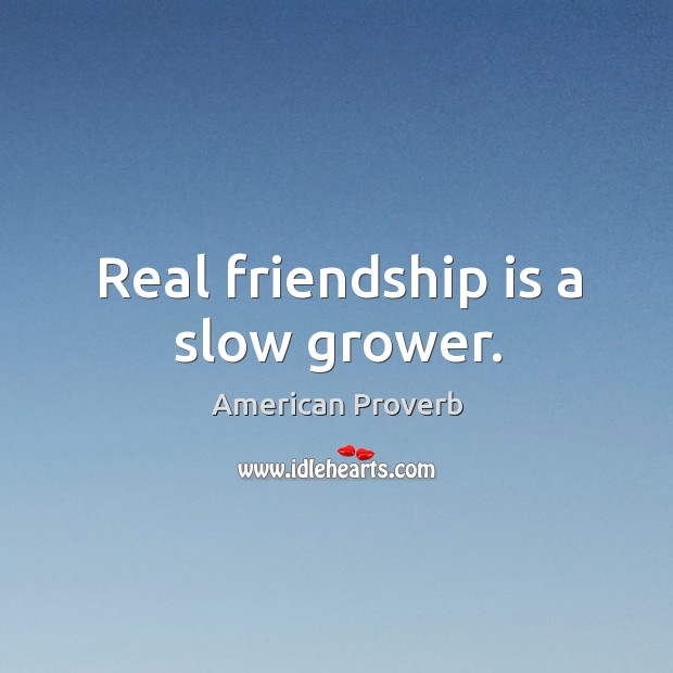Real friendship is a slow grower. Image