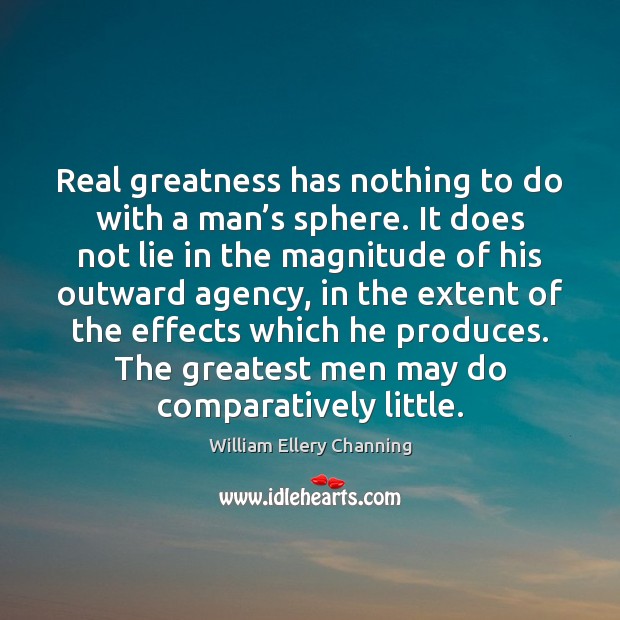 Real greatness has nothing to do with a man’s sphere. It William Ellery Channing Picture Quote