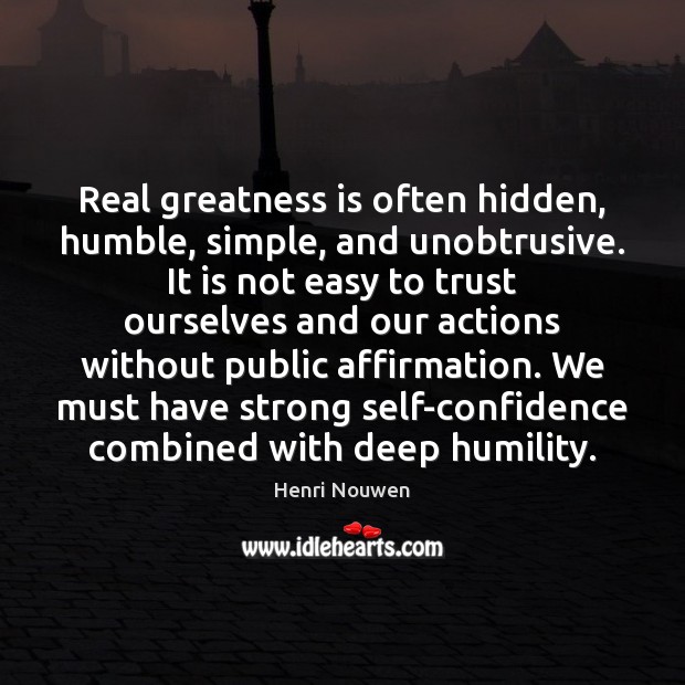 Real greatness is often hidden, humble, simple, and unobtrusive. It is not Henri Nouwen Picture Quote