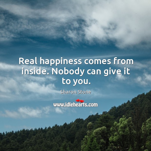 Real happiness comes from inside. Nobody can give it to you. Sharon Stone Picture Quote