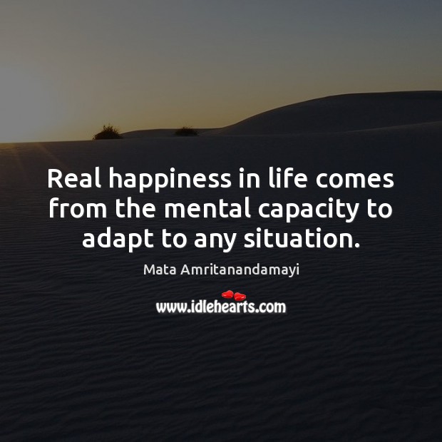 Real happiness in life comes from the mental capacity to adapt to any situation. Image