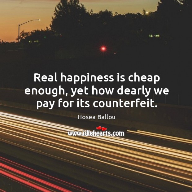 Real happiness is cheap enough, yet how dearly we pay for its counterfeit. Happiness Quotes Image