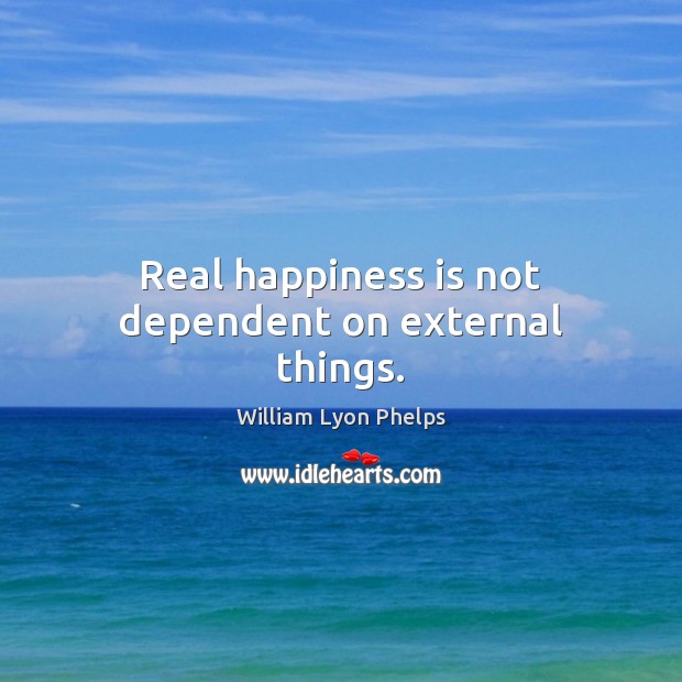 Real happiness is not dependent on external things. William Lyon Phelps Picture Quote