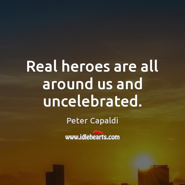 Real heroes are all around us and uncelebrated. Peter Capaldi Picture Quote