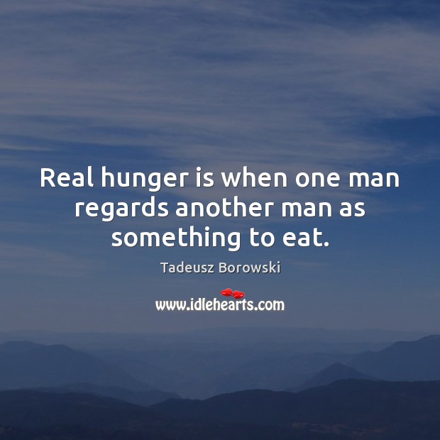 Real hunger is when one man regards another man as something to eat. Image