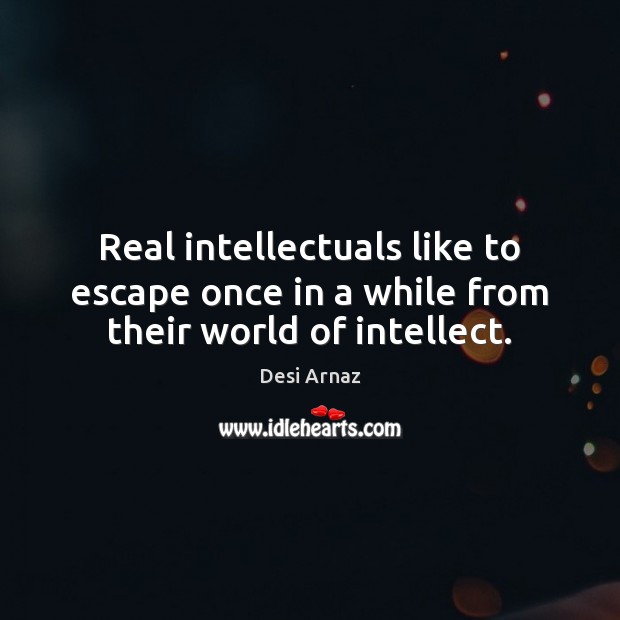 Real intellectuals like to escape once in a while from their world of intellect. Desi Arnaz Picture Quote