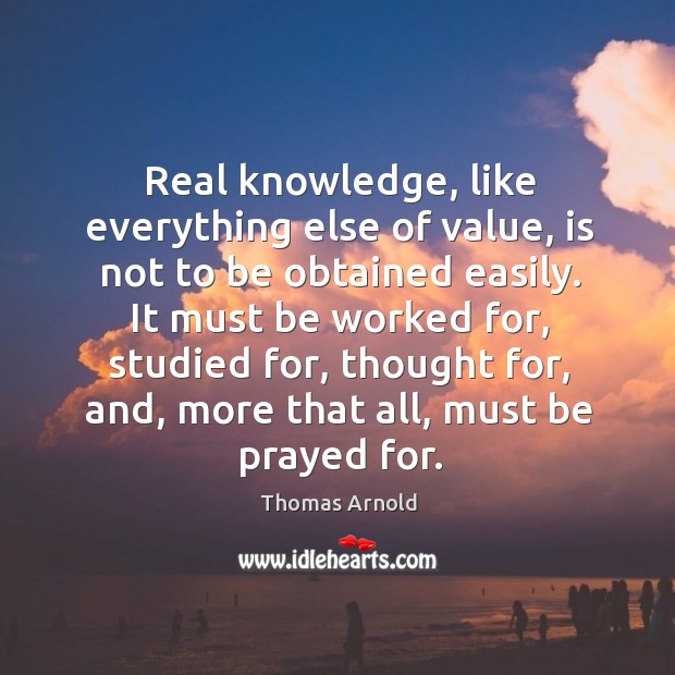 Real knowledge, like everything else of value, is not to be obtained easily. Thomas Arnold Picture Quote