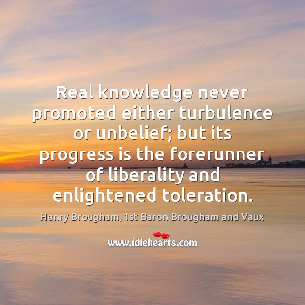 Real knowledge never promoted either turbulence or unbelief; but its progress is Henry Brougham, 1st Baron Brougham and Vaux Picture Quote