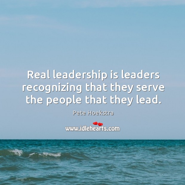 Real leadership is leaders recognizing that they serve the people that they lead. Pete Hoekstra Picture Quote