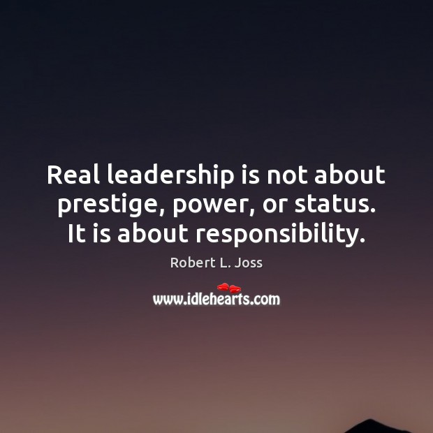 Real leadership is not about prestige, power, or status. It is about responsibility. Robert L. Joss Picture Quote
