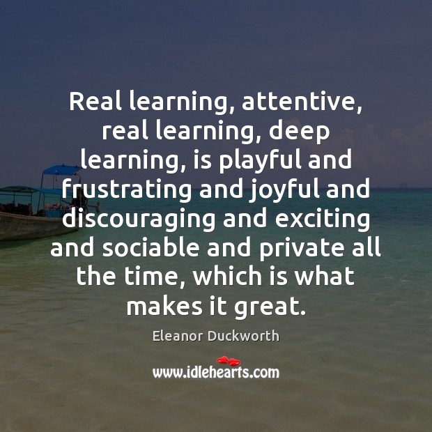 Real learning, attentive, real learning, deep learning, is playful and frustrating and Eleanor Duckworth Picture Quote